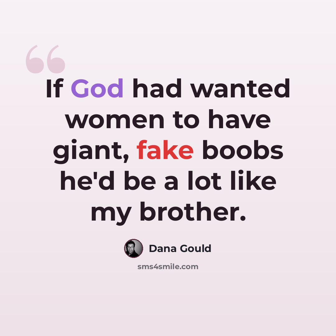 “If God had wanted women to have giant, fake boobs he'd be a lot like my brother.” quote by Dana Gould