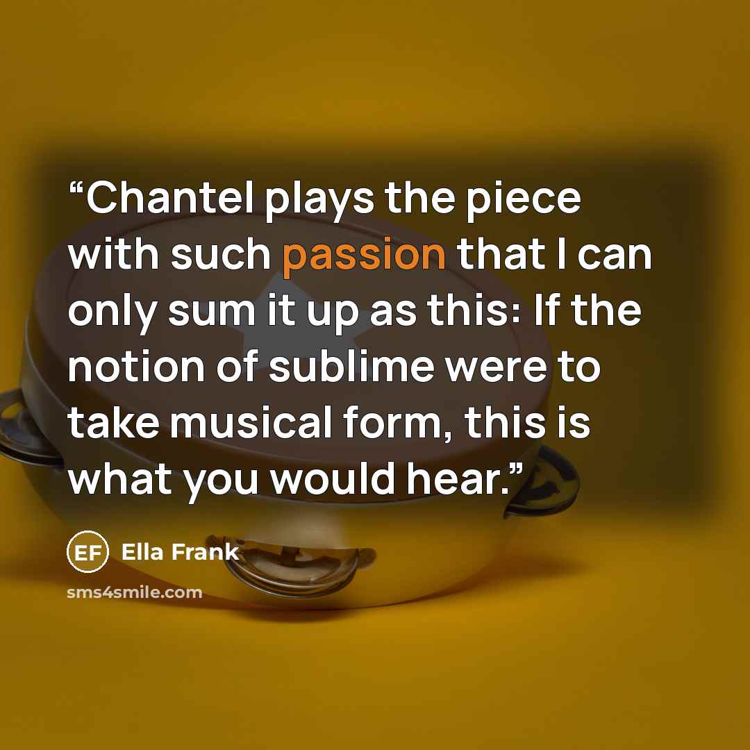 “Chantel plays the piece with such passion that I can only sum it up as this: If the notion of sublime were to take musical form, this is what you would hear.” quote by Ella Frank