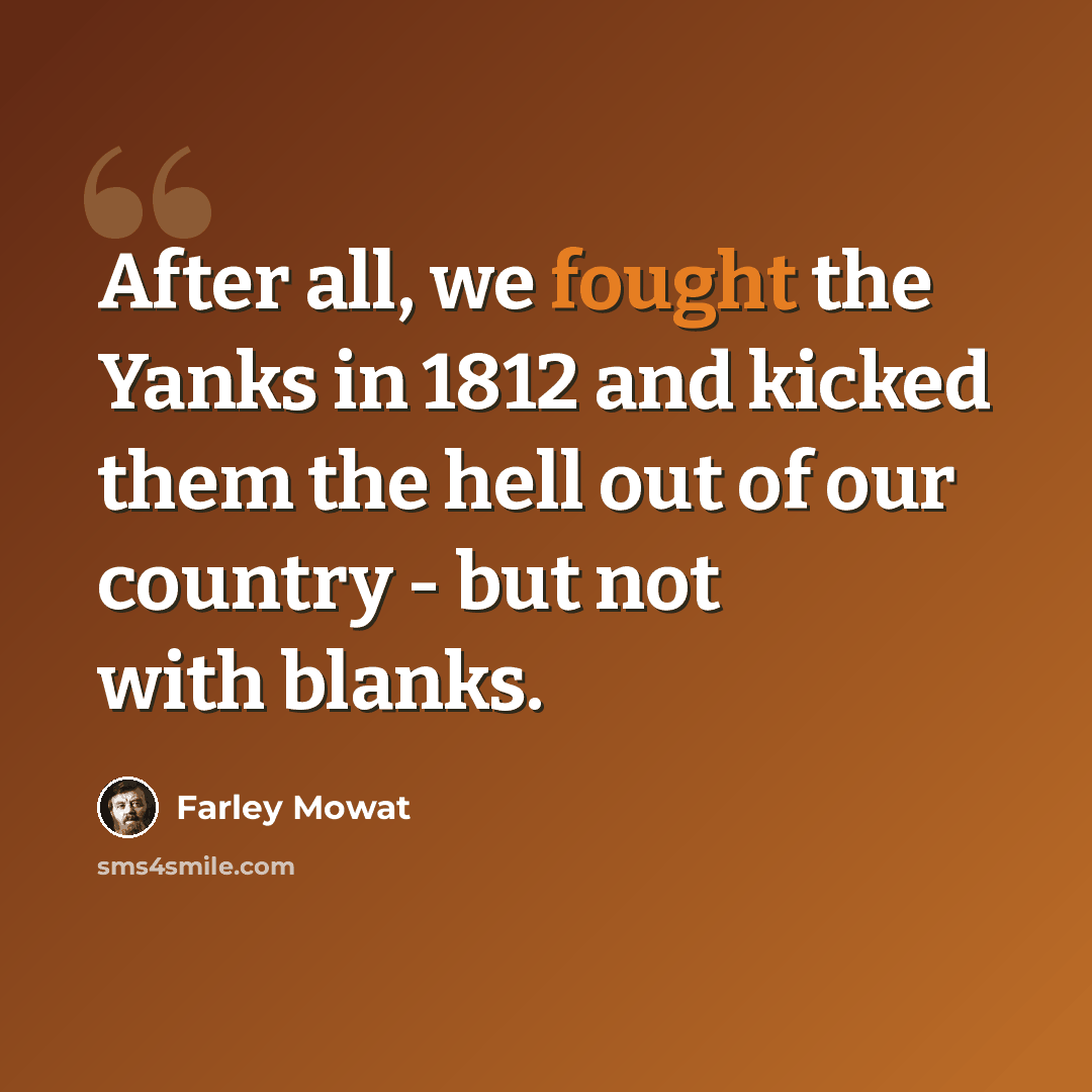 “After all, we fought the Yanks in 1812 and kicked them the hell out of our country - but not with blanks.” quote by Farley Mowat