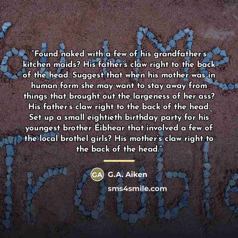 “Found naked with a few of his grandfather’s kitchen maids? His father’s claw right to the back of the head. Suggest that when his mother was in human form she may want to stay away from things that brought out the largeness of her ass? His father’s claw right to the back of the head. Set up a…” quote by G.A. Aiken