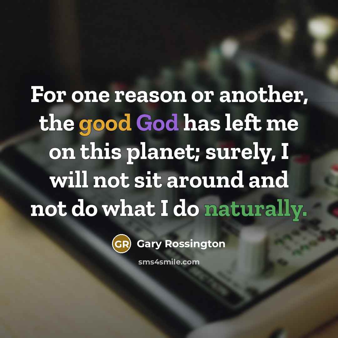 “For one reason or another, the good God has left me on this planet; surely, I will not sit around and not do what I do naturally.” quote by Gary Rossington