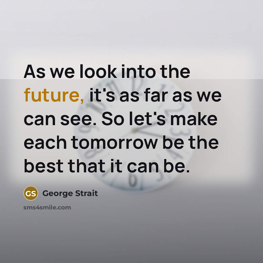 “As we look into the future, it's as far as we can see. So let's make each tomorrow be the best that it can be.” quote by George Strait