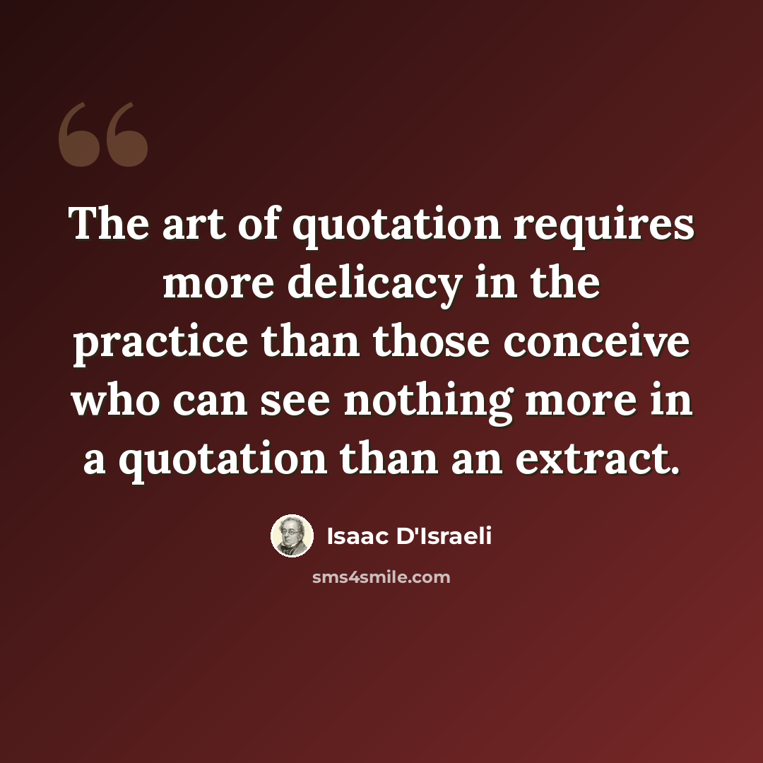 “The art of quotation requires more delicacy in the practice than those conceive who can see nothing more in a quotation than an extract.” quote by Isaac D'Israeli
