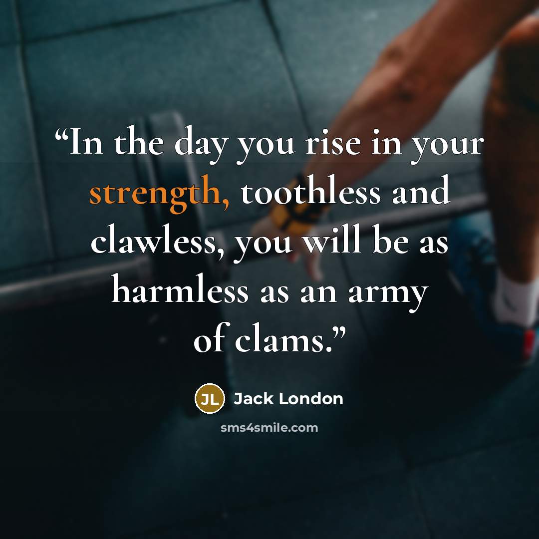“In the day you rise in your strength, toothless and clawless, you will be as harmless as an army of clams.” quote by Jack London