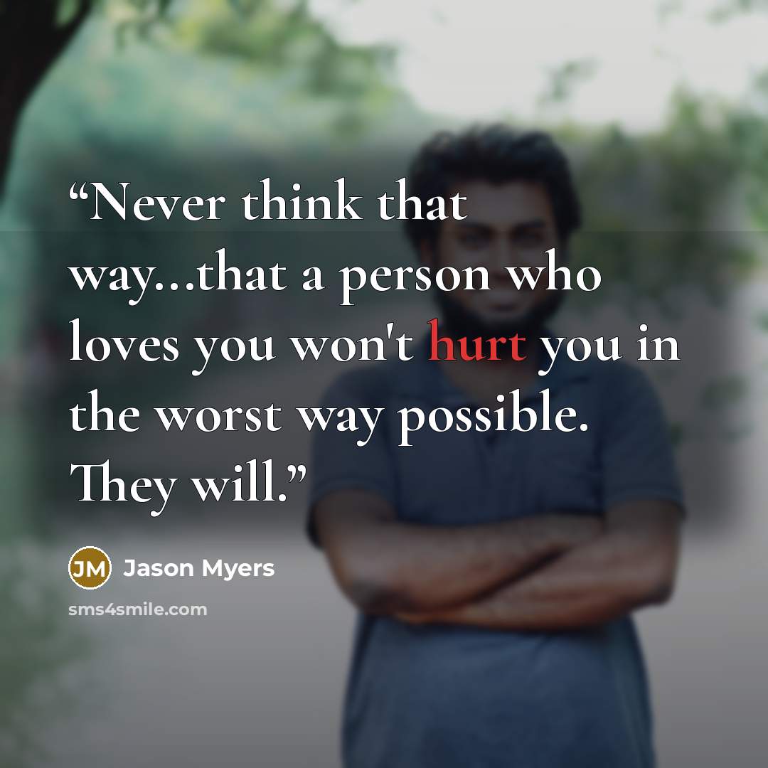 “Never think that way...that a person who loves you won't hurt you in the worst way possible. They will.” quote by Jason Myers