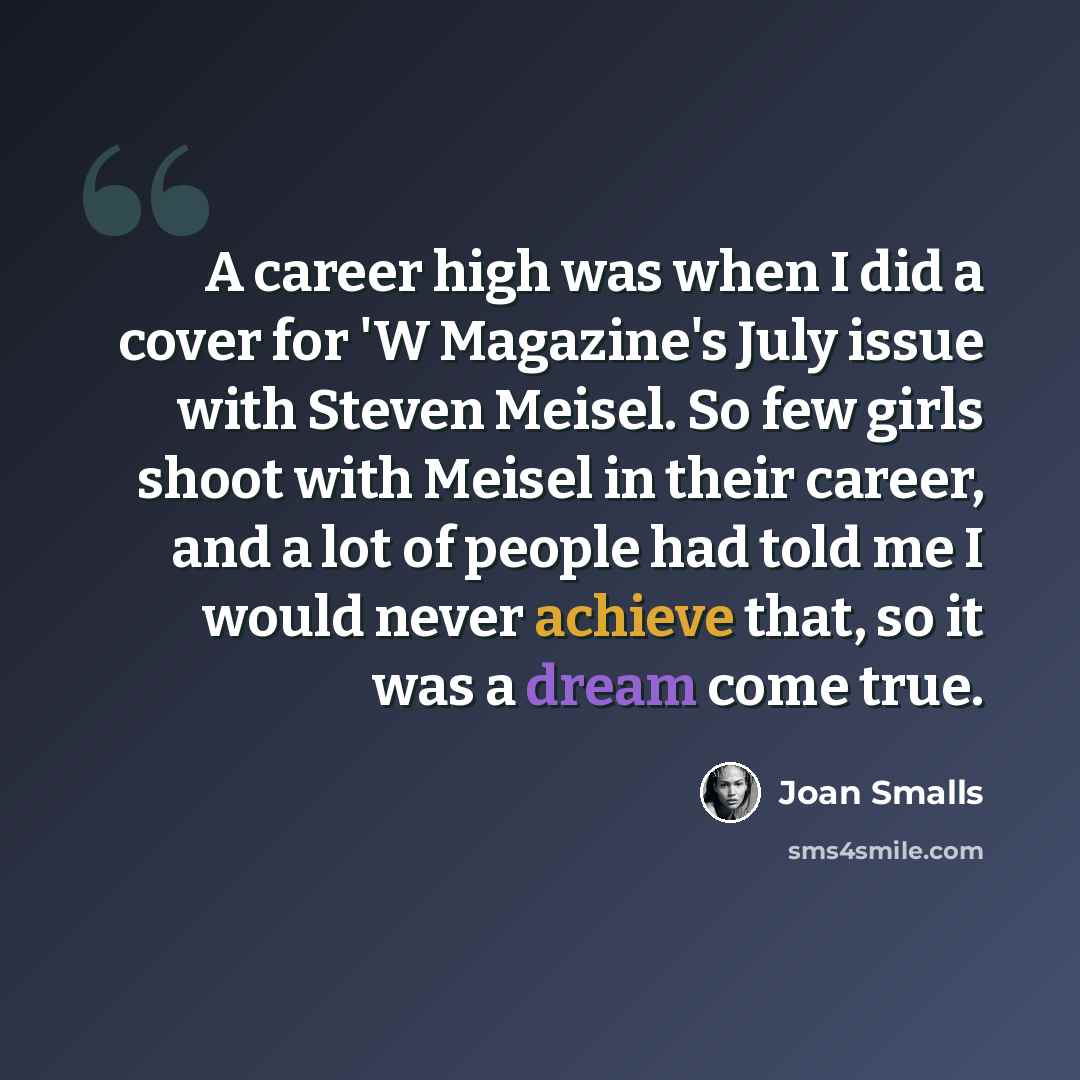 “A career high was when I did a cover for 'W Magazine's July issue with Steven Meisel. So few girls shoot with Meisel in their career, and a lot of people had told me I would never achieve that, so it was a dream come true.” quote by Joan Smalls