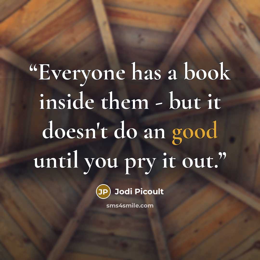 “Everyone has a book inside them - but it doesn't do an good until you pry it out.” quote by Jodi Picoult