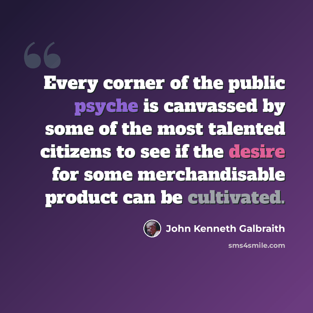 “Every corner of the public psyche is canvassed by some of the most talented citizens to see if the desire for some merchandisable product can be cultivated.” quote by John Kenneth Galbraith