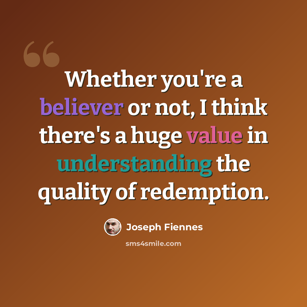 “Whether you're a believer or not, I think there's a huge value in understanding the quality of redemption.” quote by Joseph Fiennes