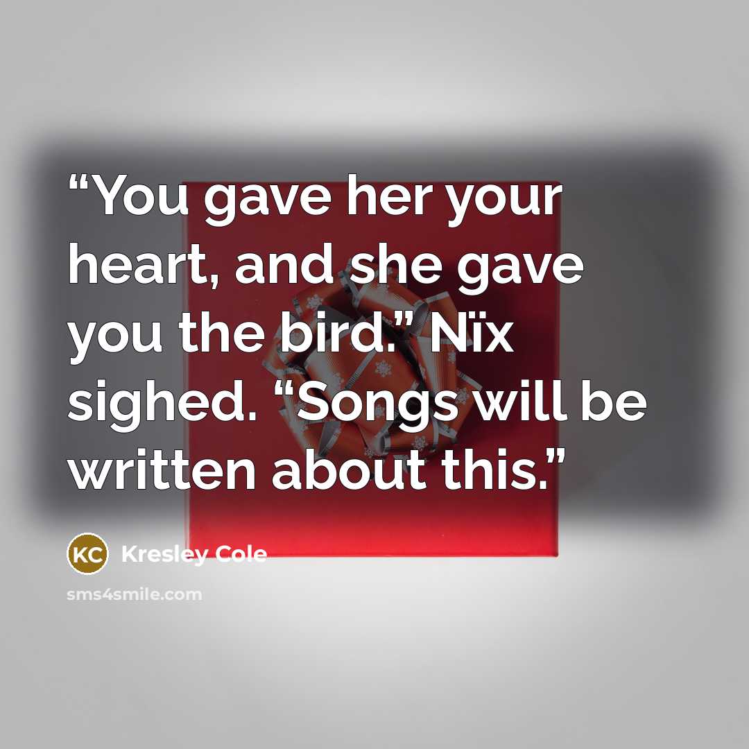“You gave her your heart, and she gave you the bird.” Nïx sighed. “Songs will be written about this.” quote by Kresley Cole