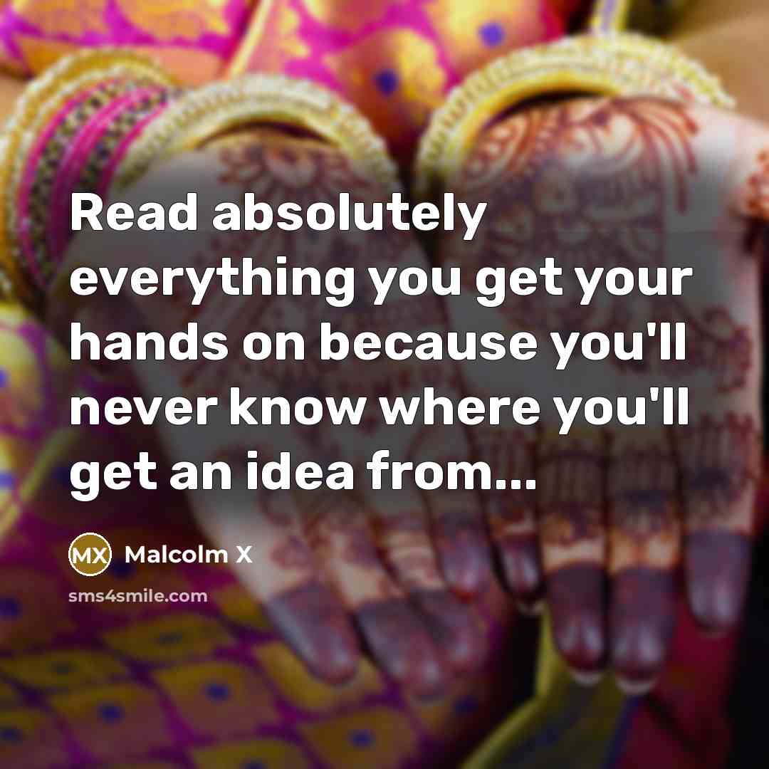 “Read absolutely everything you get your hands on because you'll never know where you'll get an idea from...” quote by Malcolm X