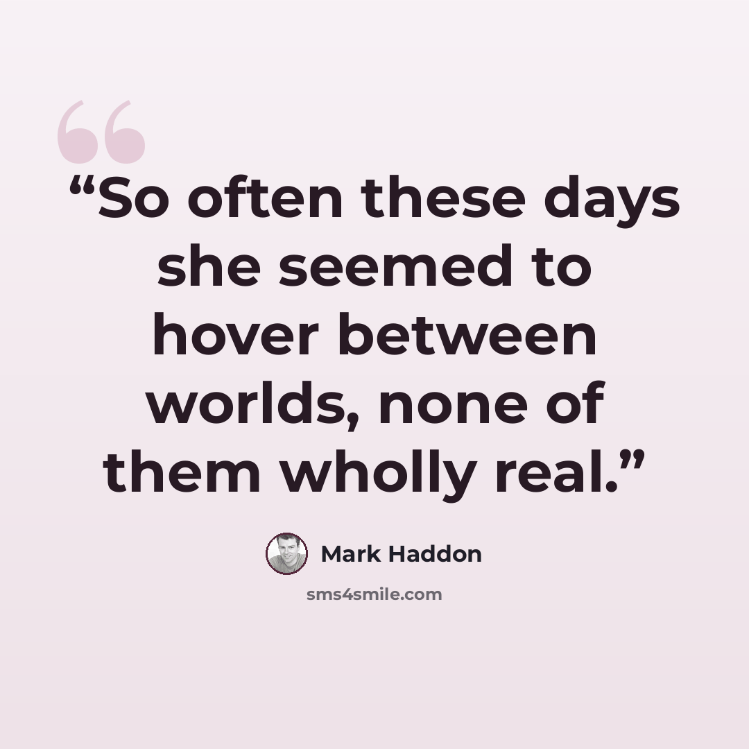 “So often these days she seemed to hover between worlds, none of them wholly real.” quote by Mark Haddon