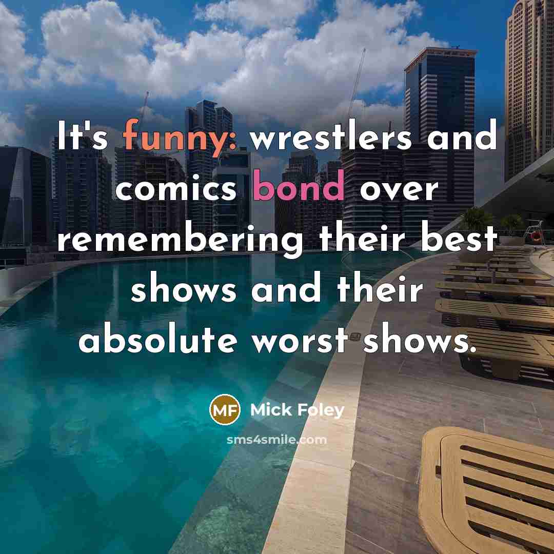 “It's funny: wrestlers and comics bond over remembering their best shows and their absolute worst shows.” quote by Mick Foley