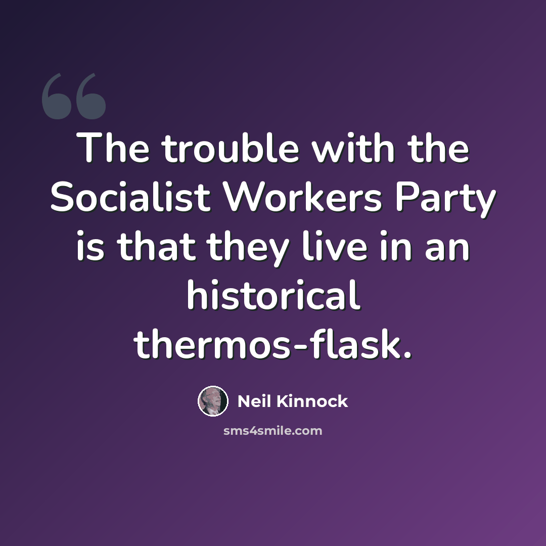 “The trouble with the Socialist Workers Party is that they live in an historical thermos-flask.” quote by Neil Kinnock
