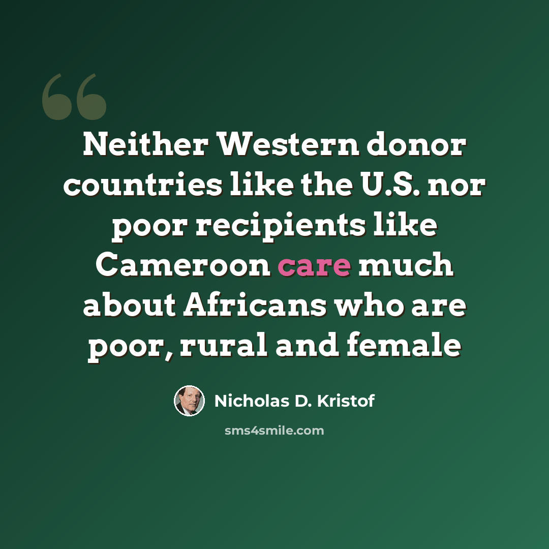 “Neither Western donor countries like the U.S. nor poor recipients like Cameroon care much about Africans who are poor, rural and female” quote by Nicholas D. Kristof