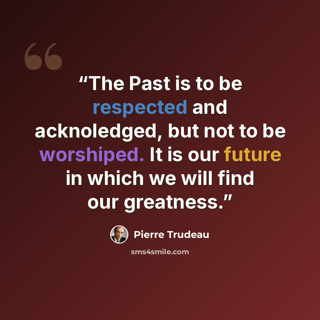 “The Past is to be respected and acknoledged, but not to be worshiped. It is our future in which we will find our greatness.” quote by Pierre Trudeau