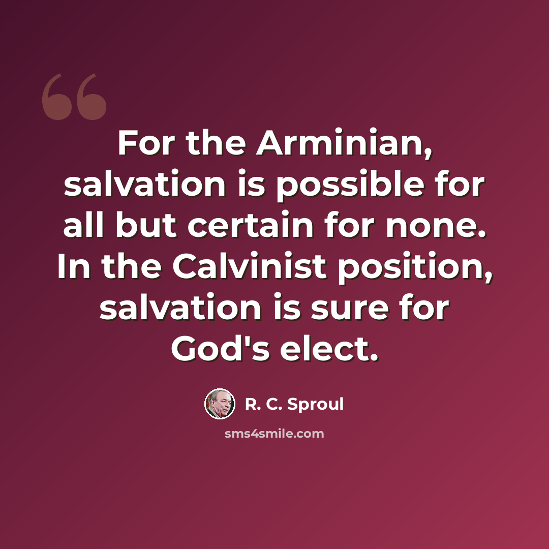 “For the Arminian, salvation is possible for all but certain for none. In the Calvinist position, salvation is sure for God's elect.” quote by R. C. Sproul