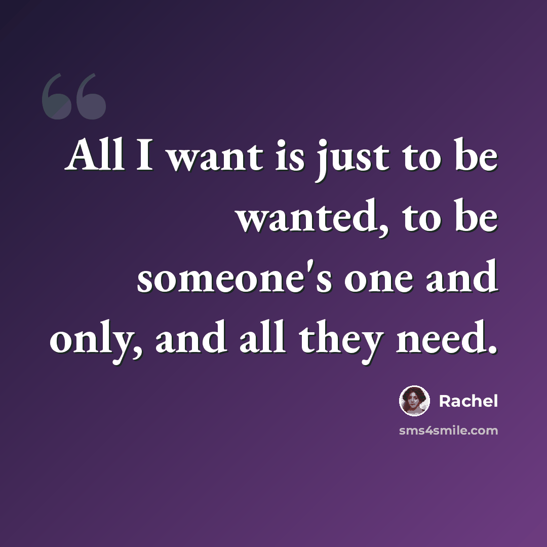 “All I want is just to be wanted, to be someone's one and only, and all they need.” quote by Rachel