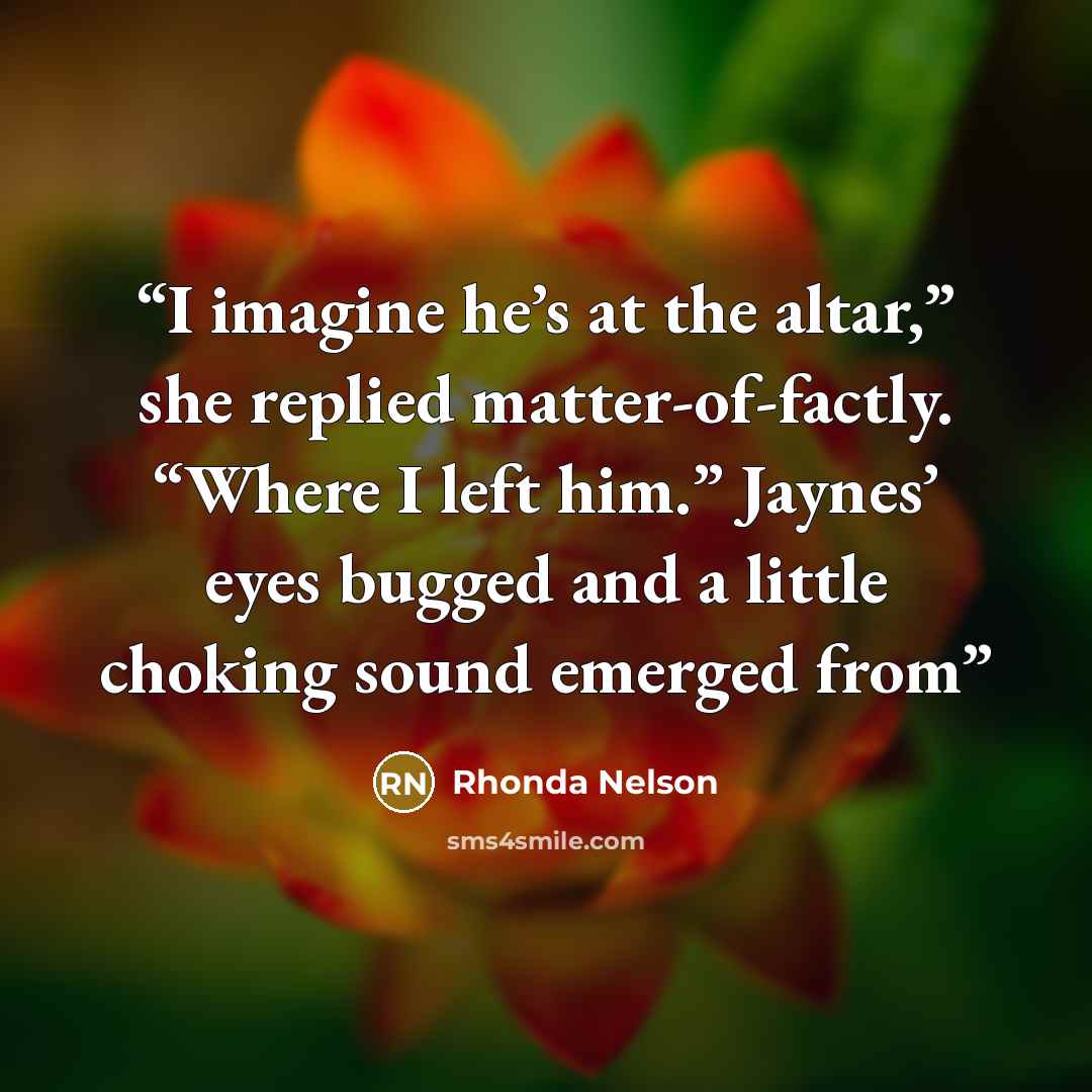 “I imagine he’s at the altar,” she replied matter-of-factly. “Where I left him.” Jaynes’ eyes bugged and a little choking sound emerged from” quote by Rhonda Nelson