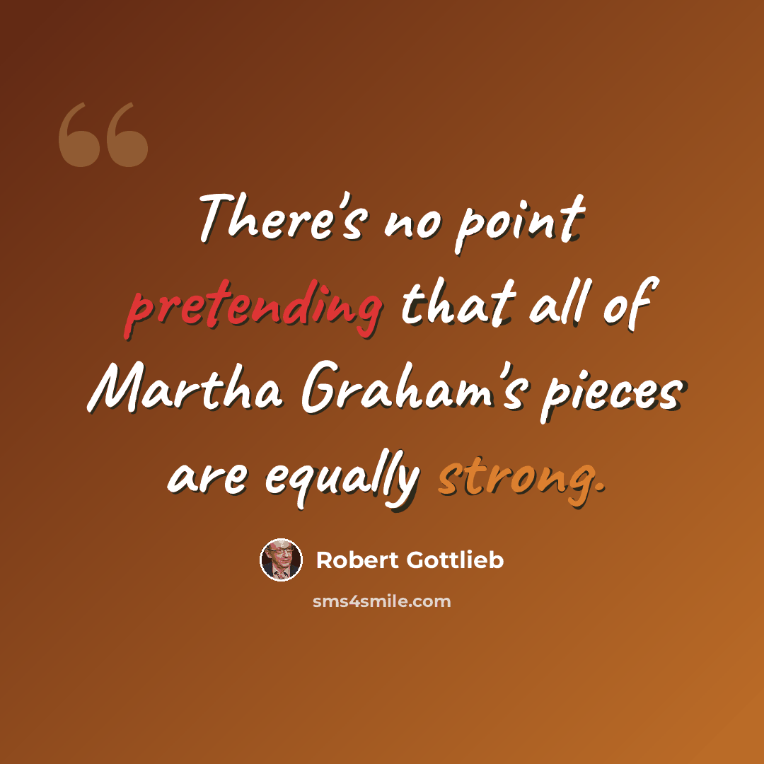 “There's no point pretending that all of Martha Graham's pieces are equally strong.” quote by Robert Gottlieb