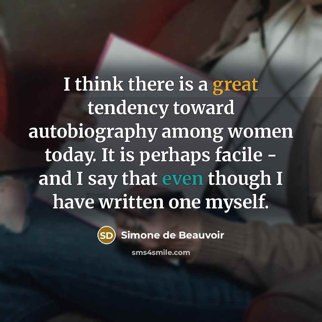 “I think there is a great tendency toward autobiography among women today. It is perhaps facile - and I say that even though I have written one myself.” quote by Simone de Beauvoir