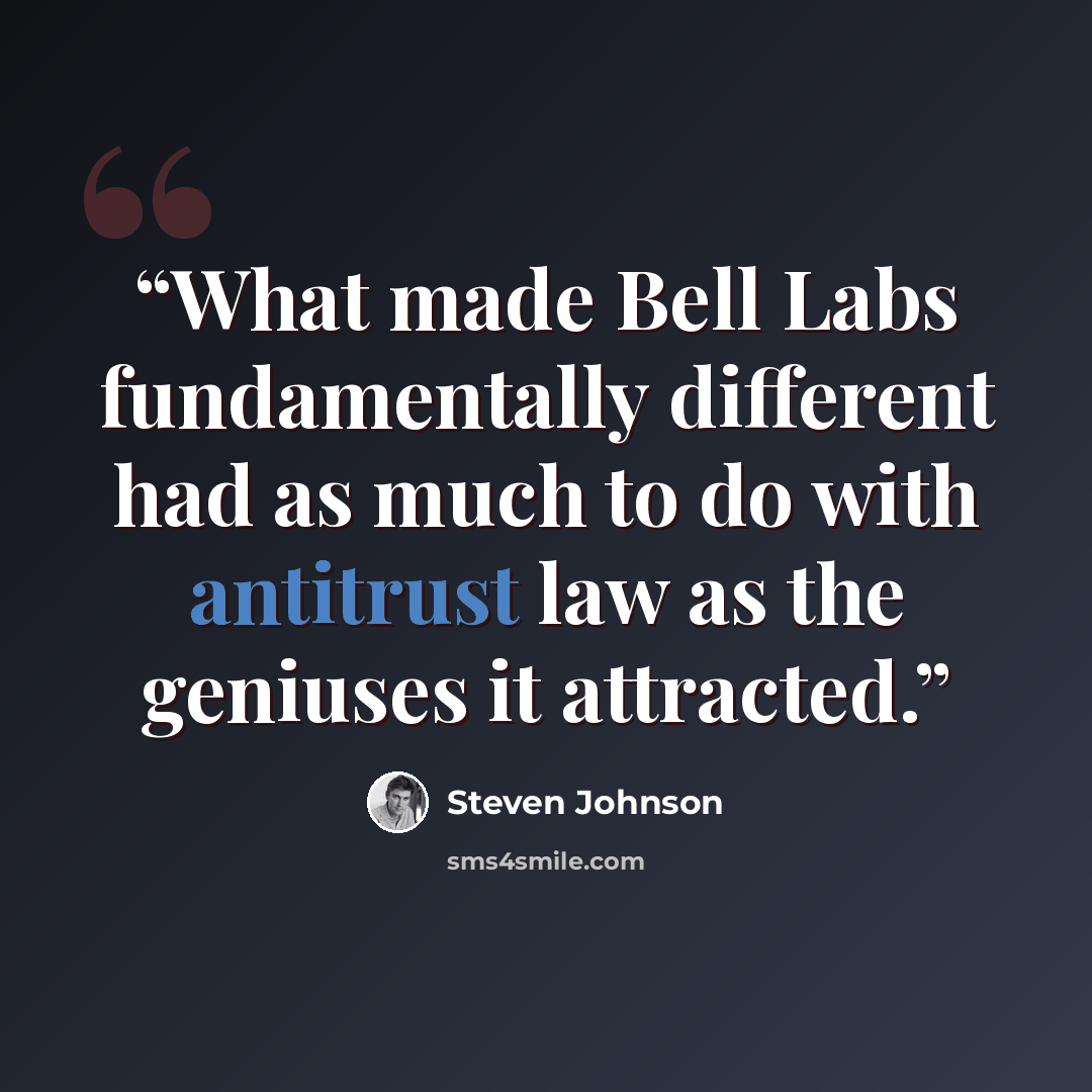 “What made Bell Labs fundamentally different had as much to do with antitrust law as the geniuses it attracted.” quote by Steven Johnson