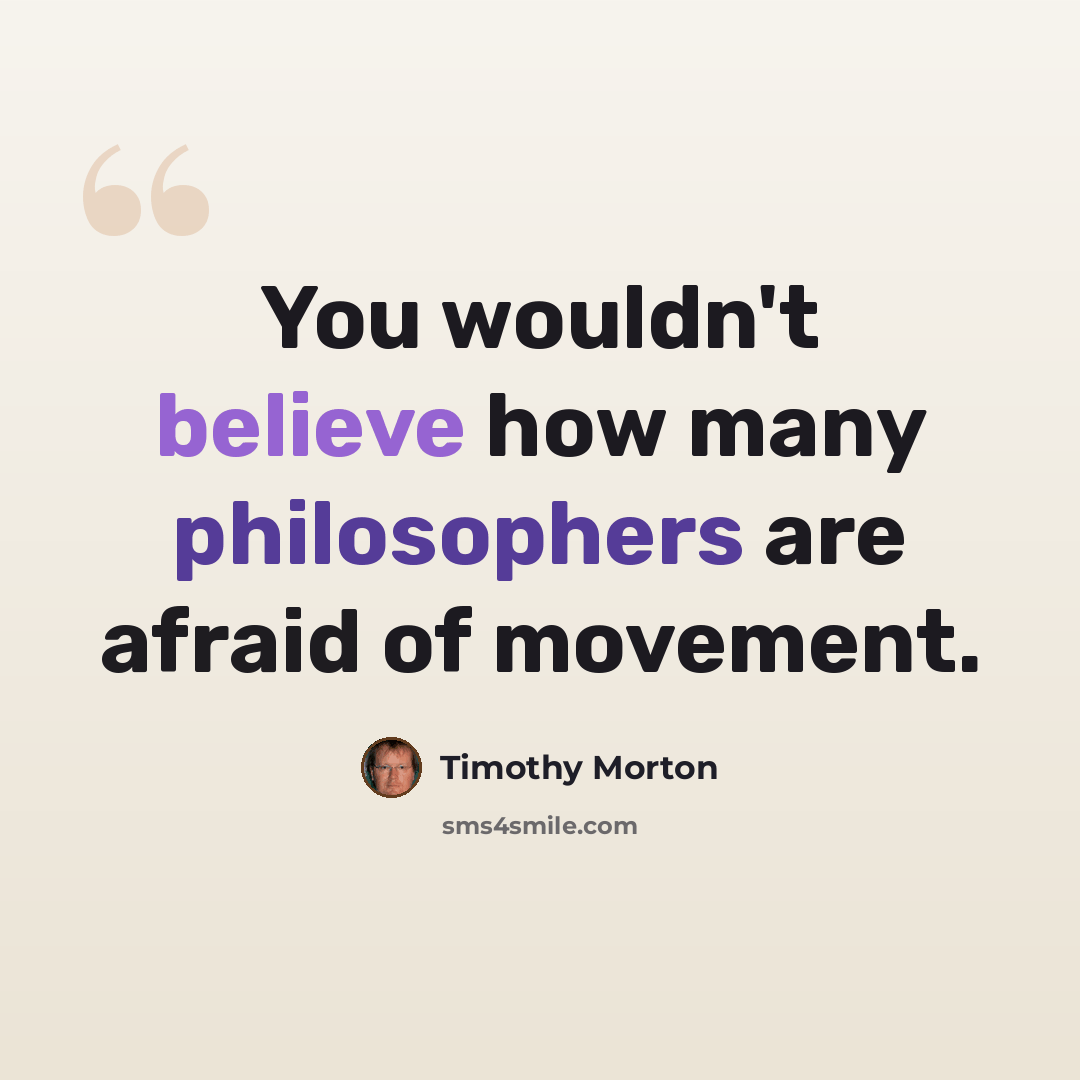 “You wouldn't believe how many philosophers are afraid of movement.” quote by Timothy Morton