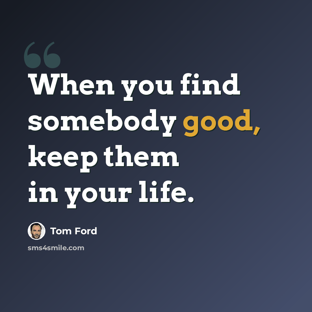 “When you find somebody good, keep them in your life.” quote by Tom Ford
