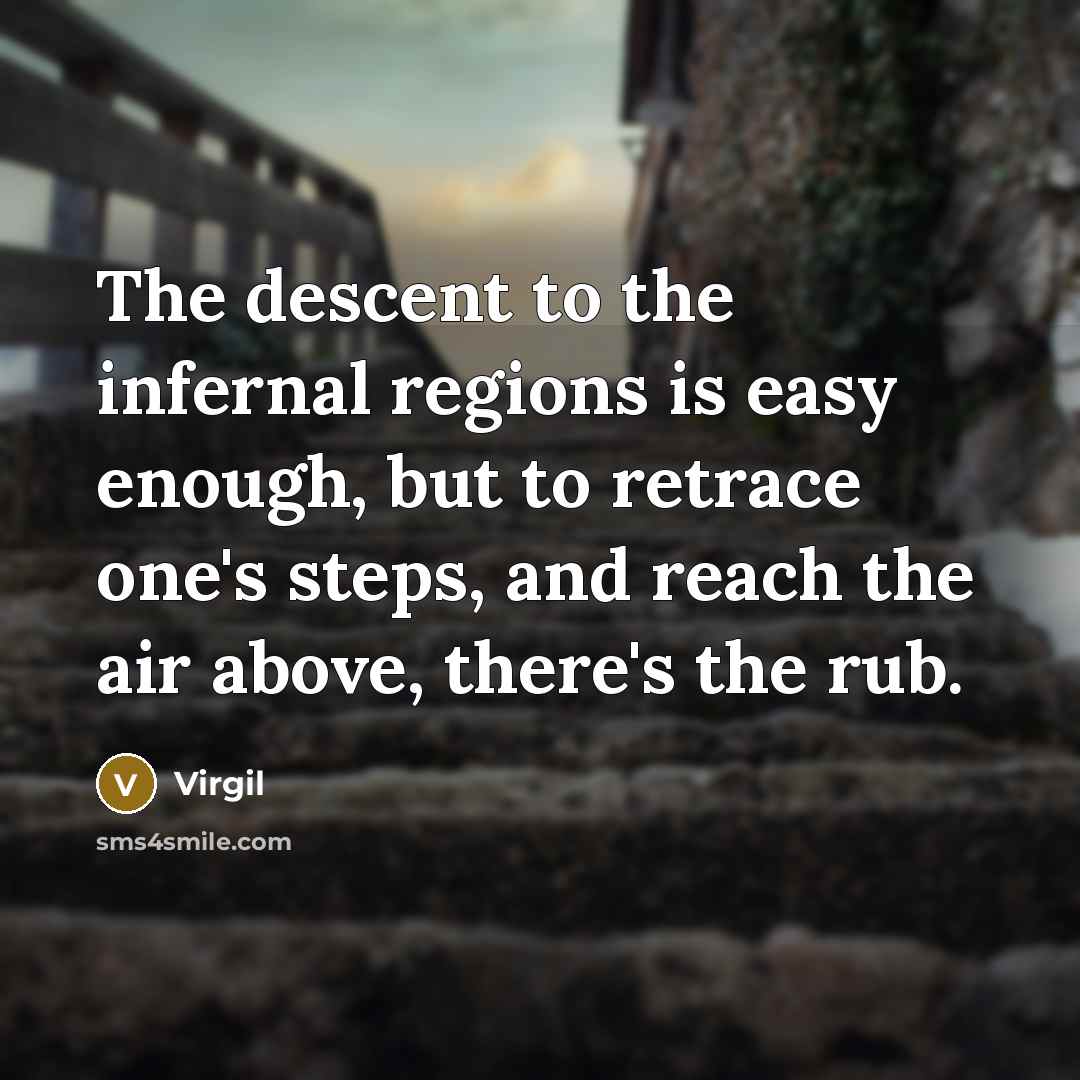 “The descent to the infernal regions is easy enough, but to retrace one's steps, and reach the air above, there's the rub.” quote by Virgil