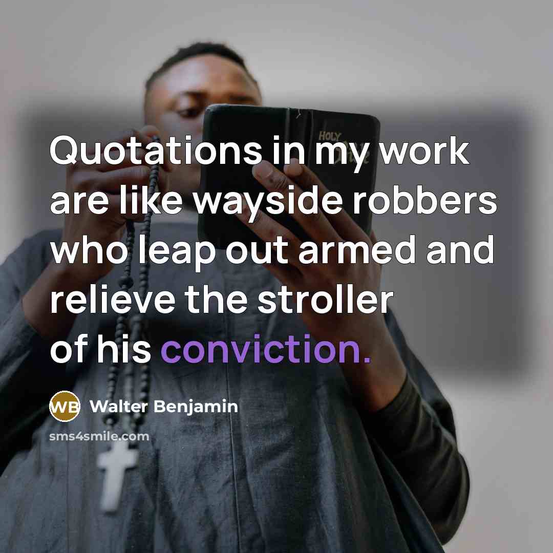 “Quotations in my work are like wayside robbers who leap out armed and relieve the stroller of his conviction.” quote by Walter Benjamin