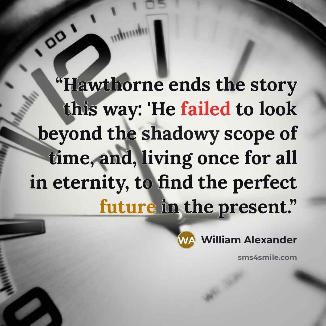 “Hawthorne ends the story this way: 'He failed to look beyond the shadowy scope of time, and, living once for all in eternity, to find the perfect future in the present.” quote by William Alexander