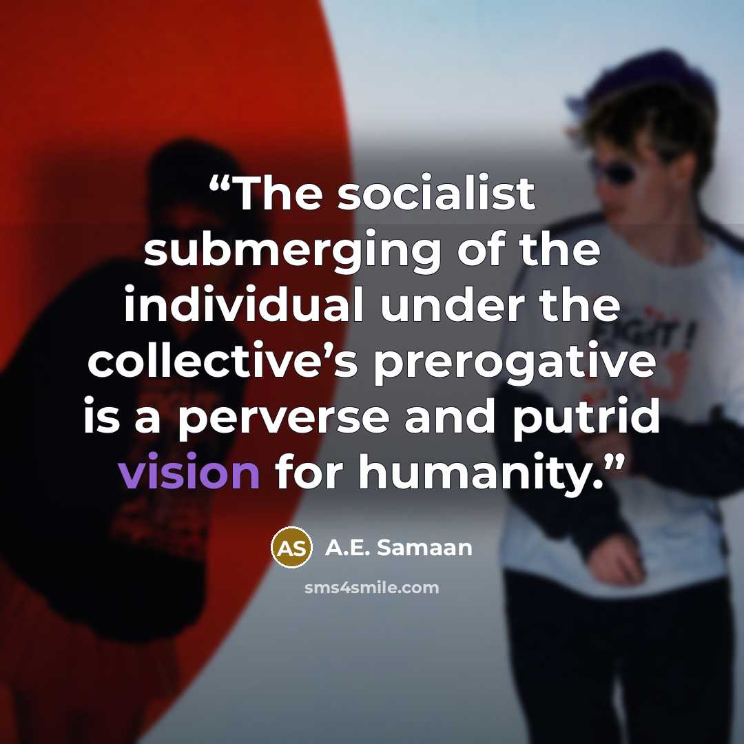 “The socialist submerging of the individual under the collective’s prerogative is a perverse and putrid vision for humanity.” quote by A.E. Samaan