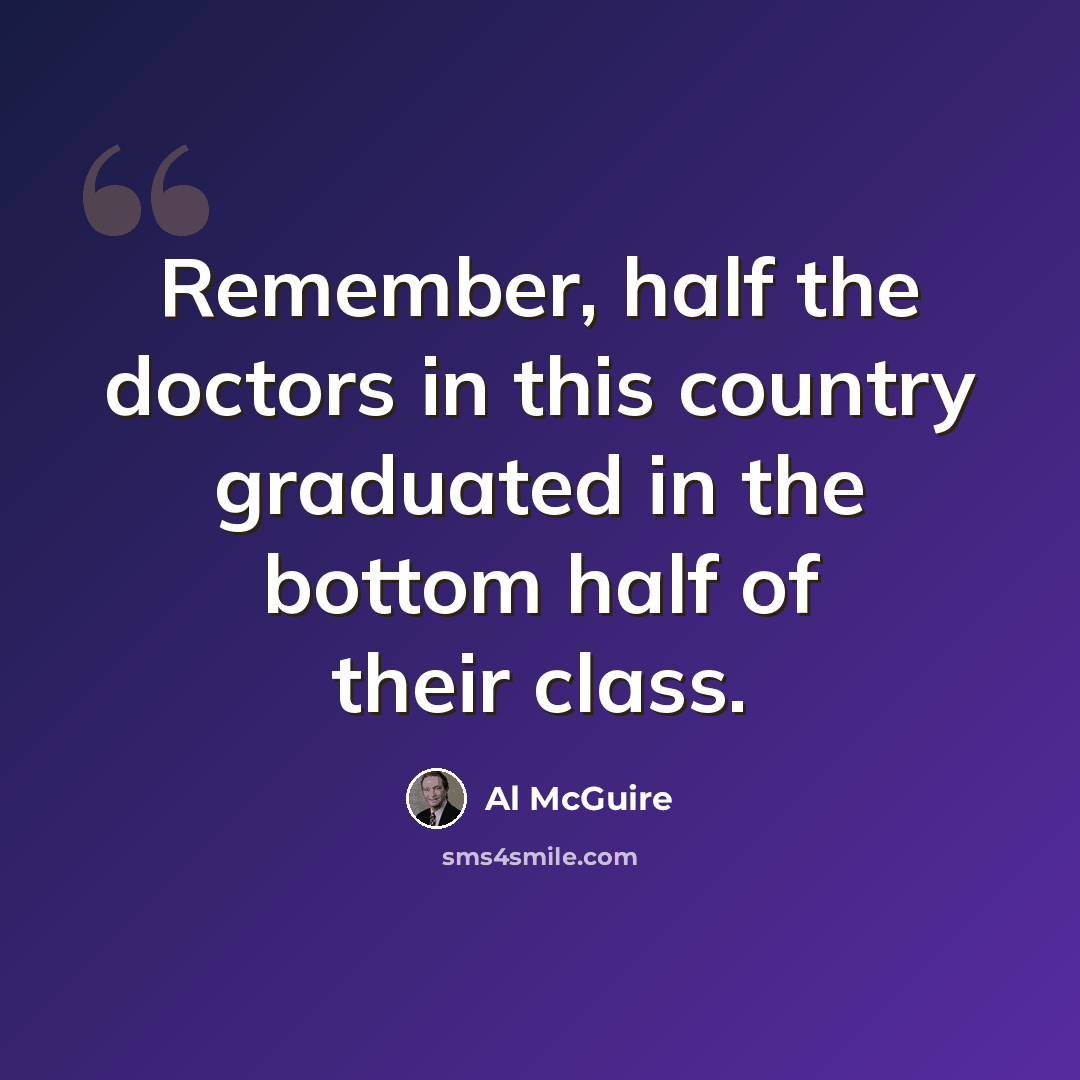“Remember, half the doctors in this country graduated in the bottom half of their class.” quote by Al McGuire