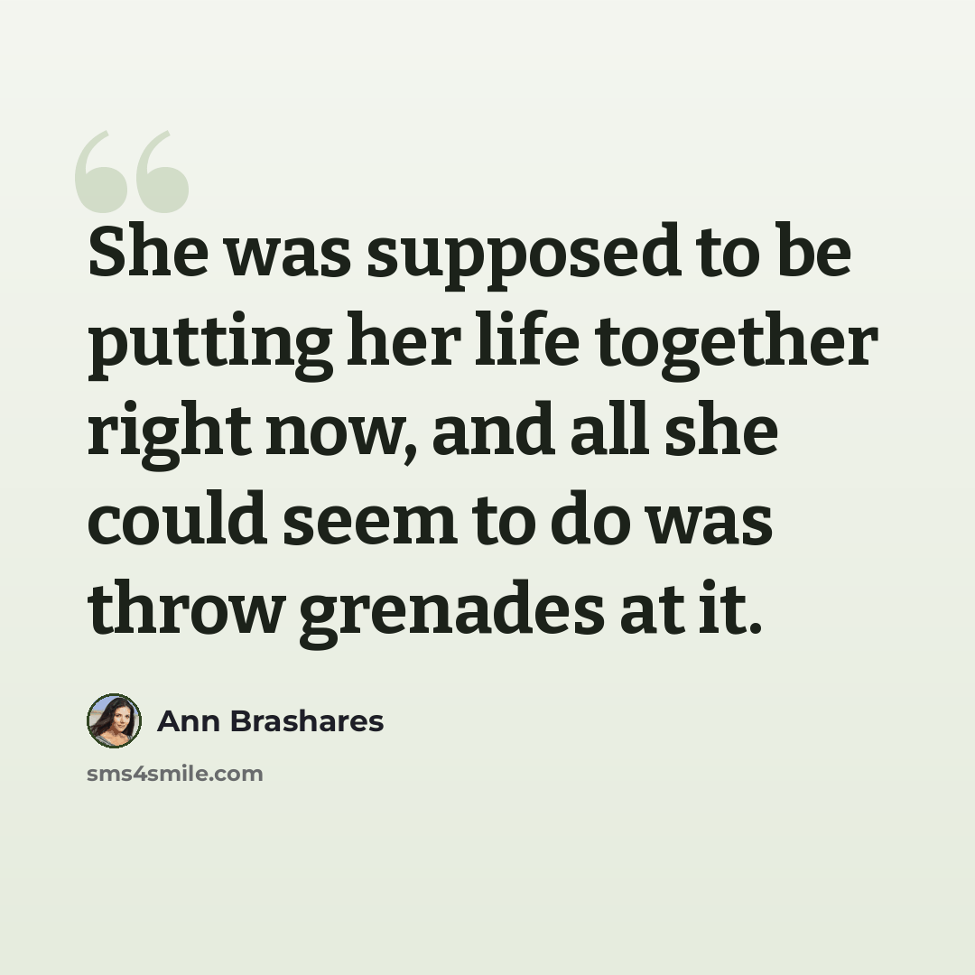 “She was supposed to be putting her life together right now, and all she could seem to do was throw grenades at it.” quote by Ann Brashares