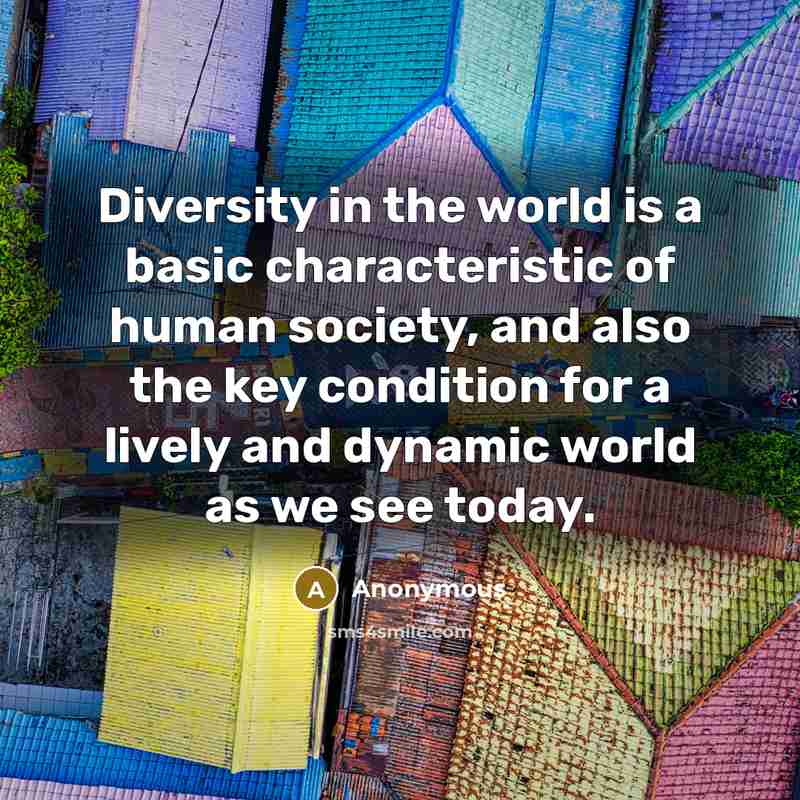 “Diversity in the world is a basic characteristic of human society, and also the key condition for a lively and dynamic world as we see today.” quote by Anonymous