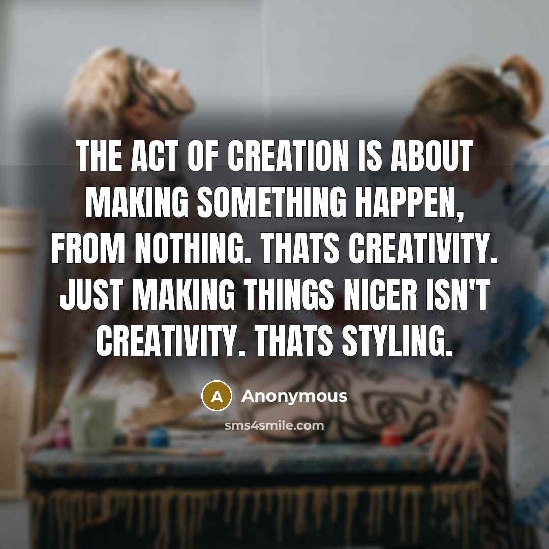“The act of creation is about making something happen, from nothing. Thats creativity. Just making things nicer isn't creativity. Thats styling.” quote by Anonymous