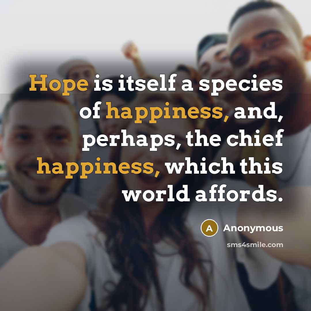 “Hope is itself a species of happiness, and, perhaps, the chief happiness, which this world affords.” quote by Anonymous