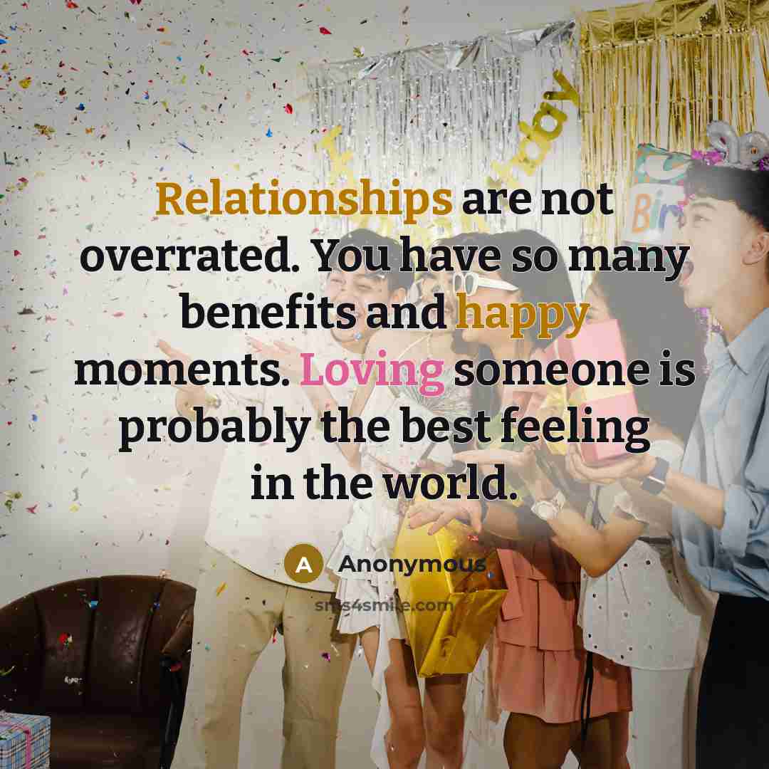 “Relationships are not overrated. You have so many benefits and happy moments. Loving someone is probably the best feeling in the world.” quote by Anonymous