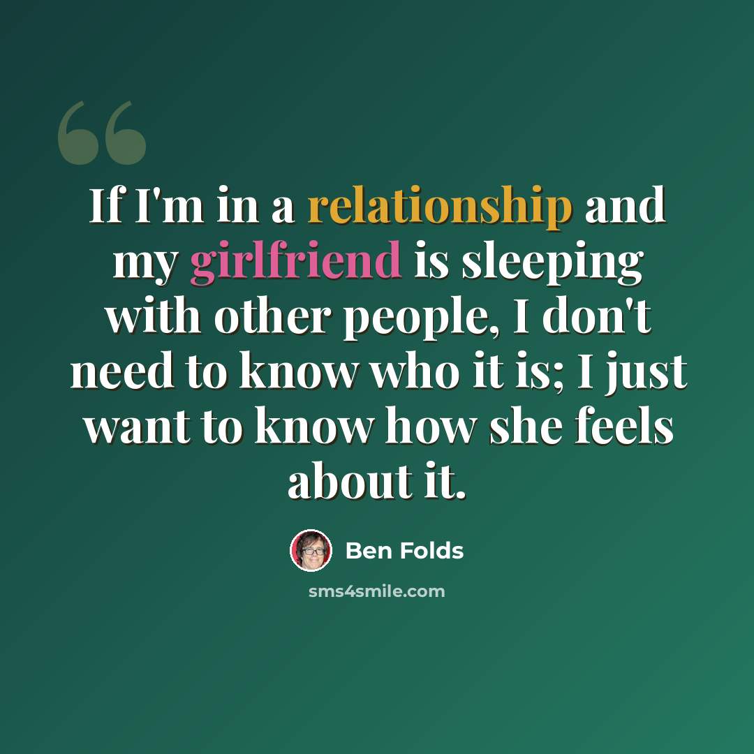 “If I'm in a relationship and my girlfriend is sleeping with other people, I don't need to know who it is; I just want to know how she feels about it.” quote by Ben Folds