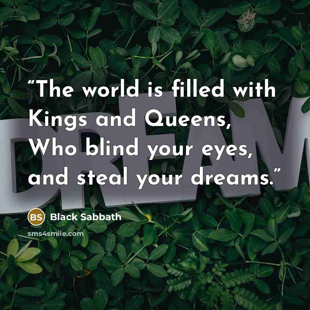 “The world is filled with Kings and Queens, Who blind your eyes, and steal your dreams.” quote by Black Sabbath