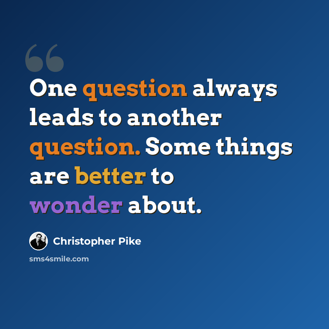 “One question always leads to another question. Some things are better to wonder about.” quote by Christopher Pike