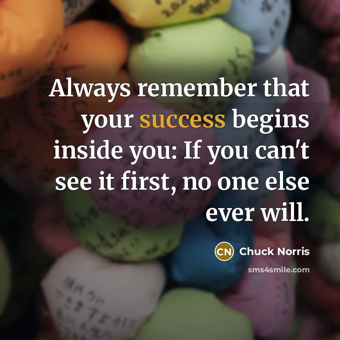 “Always remember that your success begins inside you: If you can't see it first, no one else ever will.” quote by Chuck Norris
