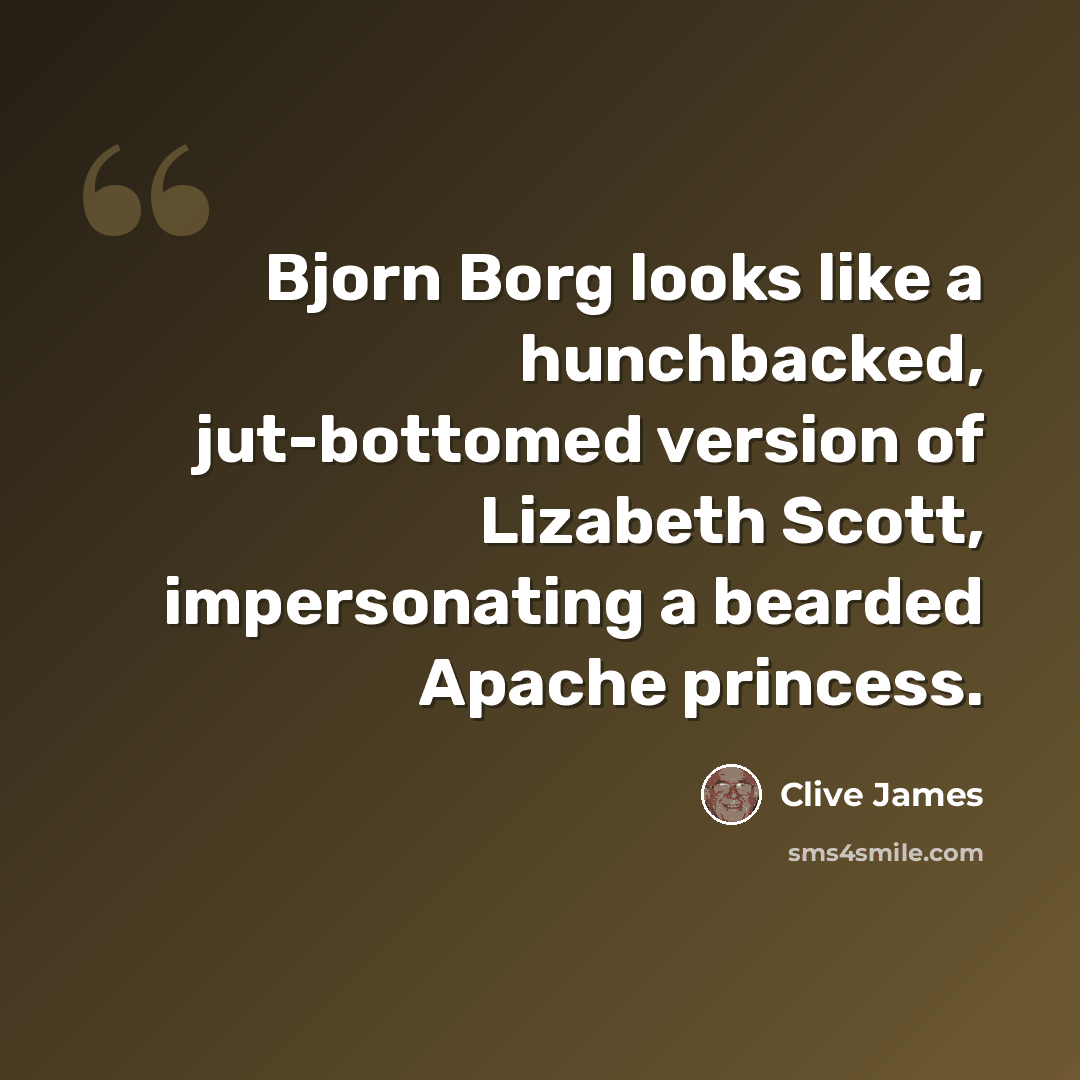 “Bjorn Borg looks like a hunchbacked, jut-bottomed version of Lizabeth Scott, impersonating a bearded Apache princess.” quote by Clive James