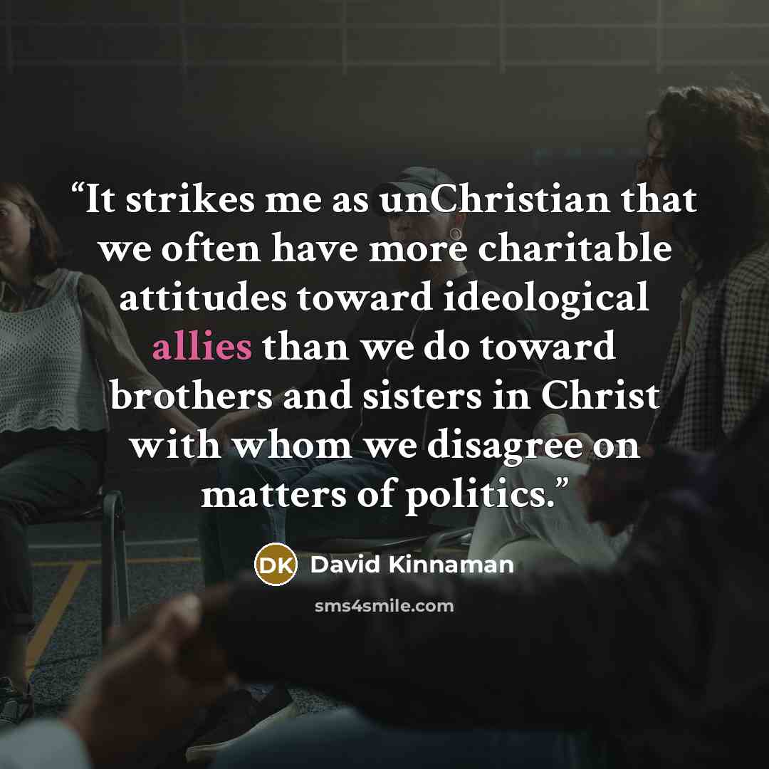 “It strikes me as unChristian that we often have more charitable attitudes toward ideological allies than we do toward brothers and sisters in Christ with whom we disagree on matters of politics.” quote by David Kinnaman