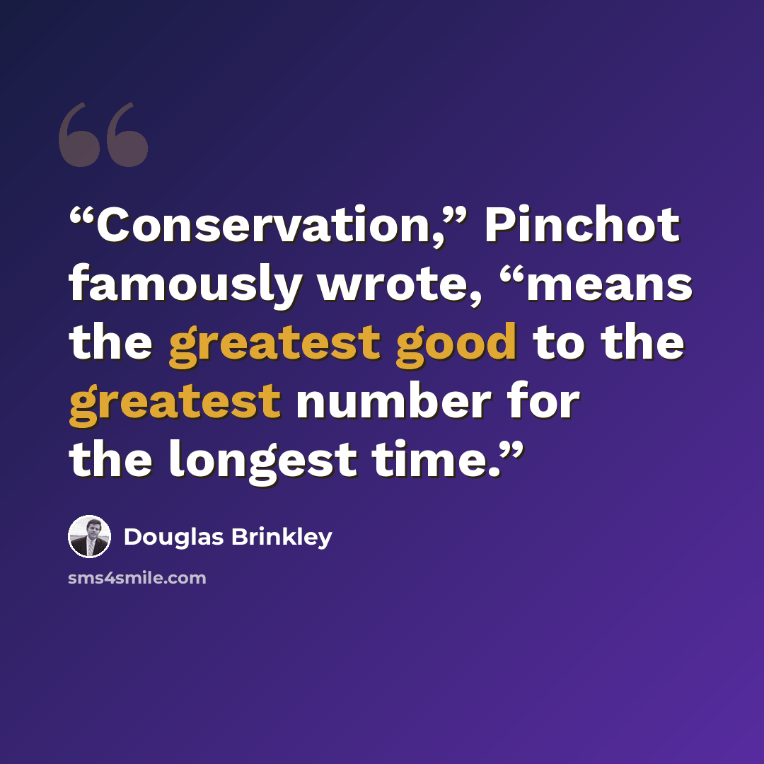 “Conservation,” Pinchot famously wrote, “means the greatest good to the greatest number for the longest time.” quote by Douglas Brinkley