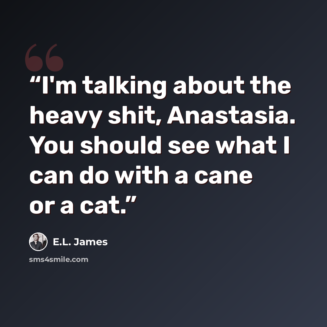 “I'm talking about the heavy shit, Anastasia. You should see what I can do with a cane or a cat.” quote by E.L. James