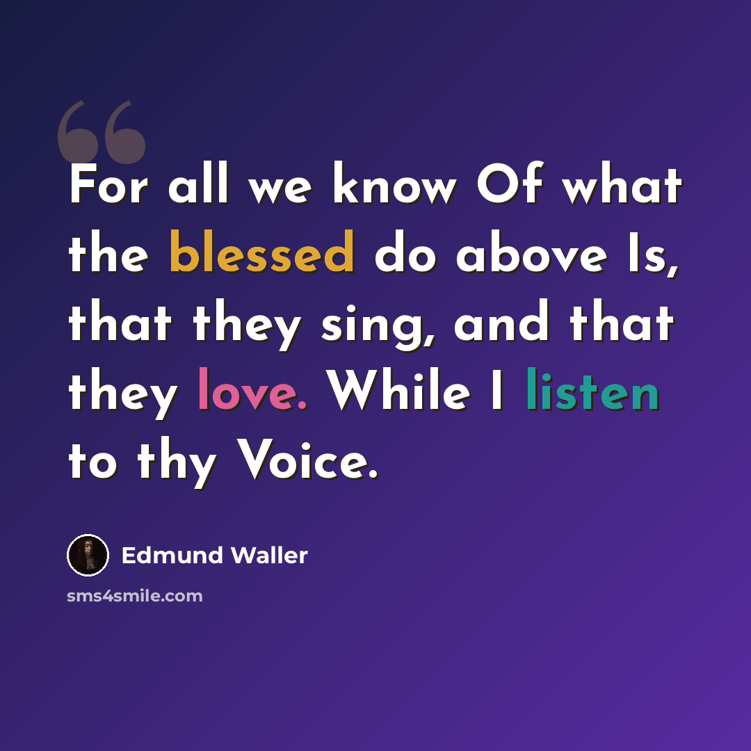 “For all we know Of what the blessed do above Is, that they sing, and that they love. While I listen to thy Voice.” quote by Edmund Waller