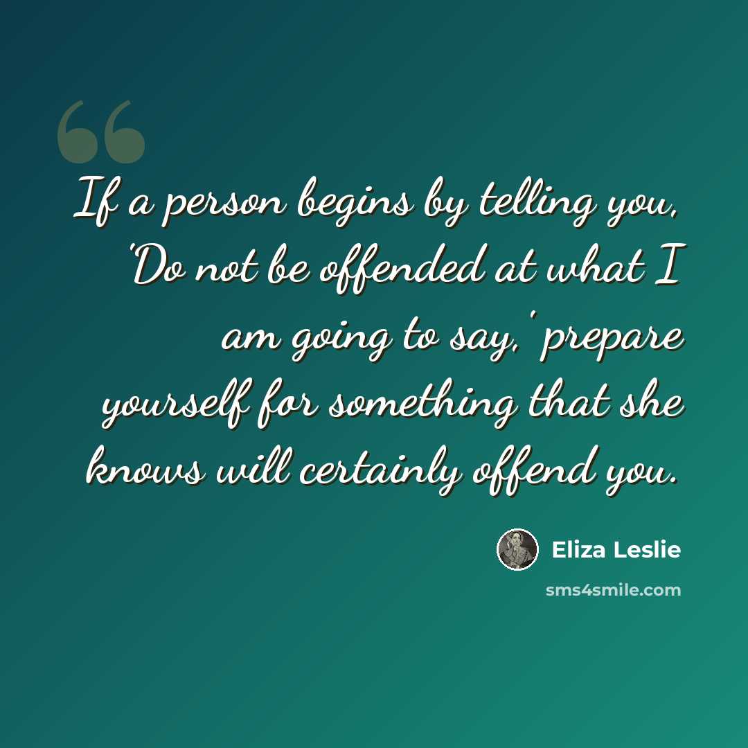 “If a person begins by telling you, 'Do not be offended at what I am going to say,' prepare yourself for something that she knows will certainly offend you.” quote by Eliza Leslie