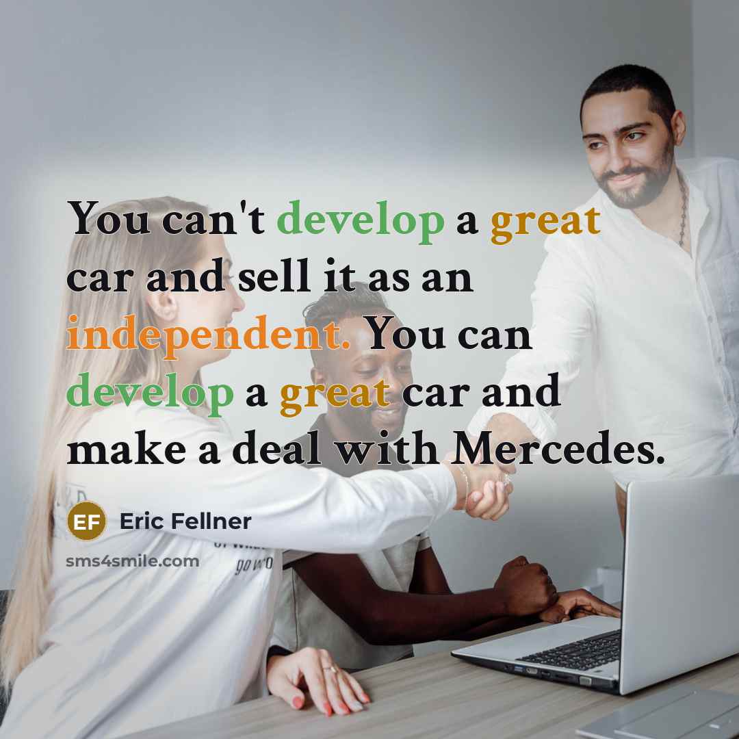 “You can't develop a great car and sell it as an independent. You can develop a great car and make a deal with Mercedes.” quote by Eric Fellner