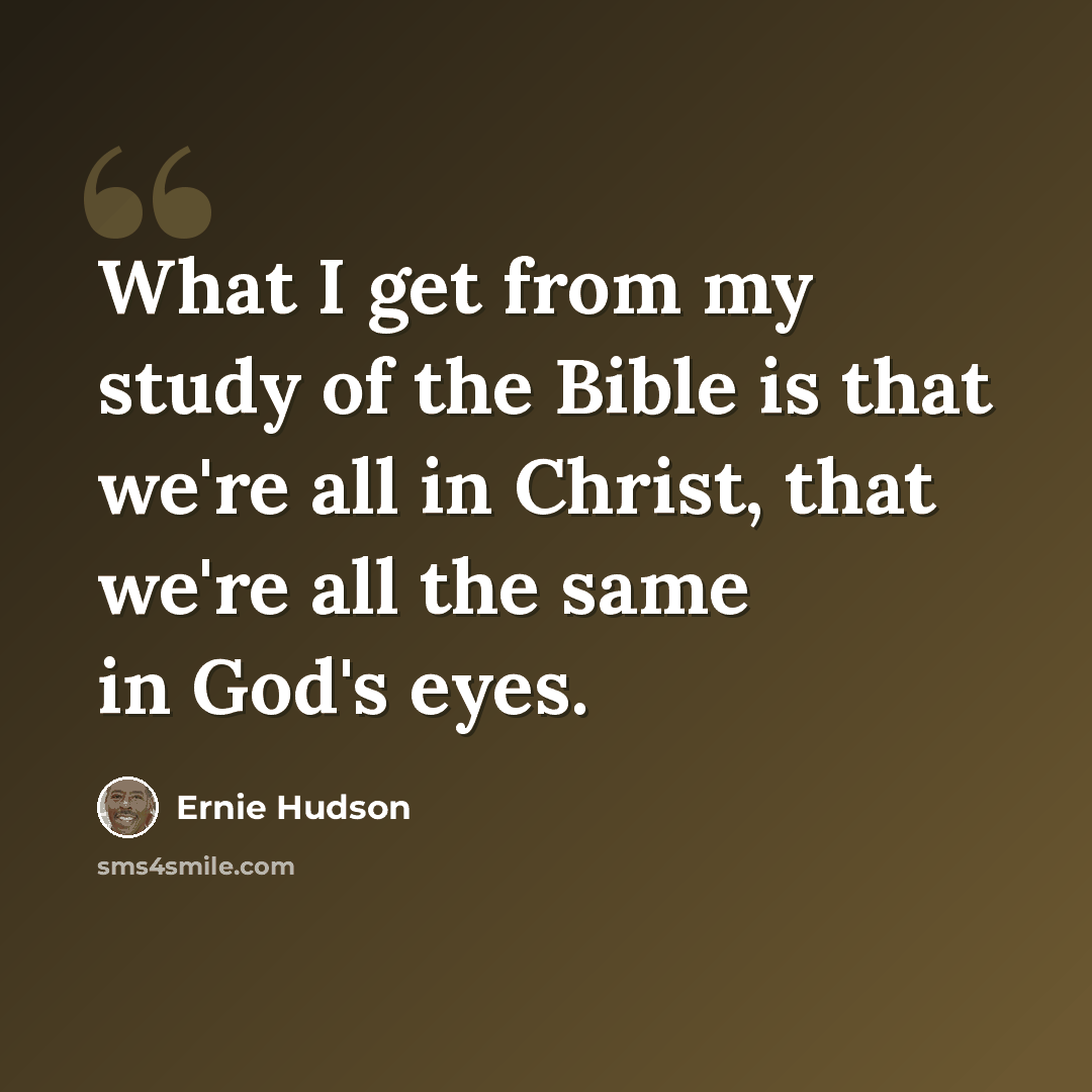 “What I get from my study of the Bible is that we're all in Christ, that we're all the same in God's eyes.” quote by Ernie Hudson